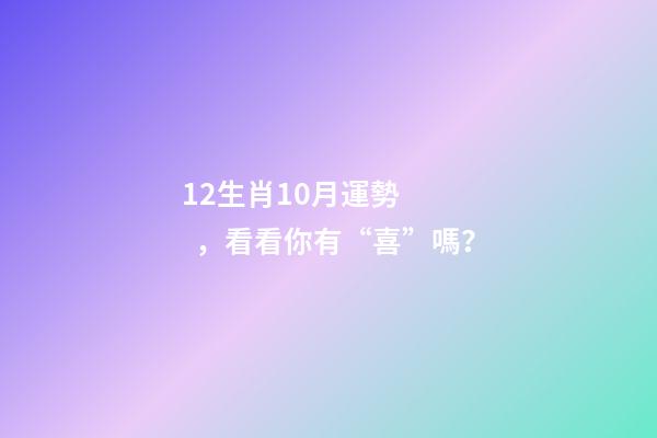 12生肖10月運勢，看看你有“喜”嗎？-第1張-觀點-玄機派